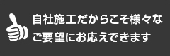 自社施工だからこそ様々なご要望にお応えできます